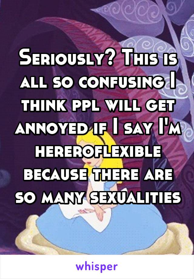 Seriously? This is all so confusing I think ppl will get annoyed if I say I'm hereroflexible because there are so many sexualities 