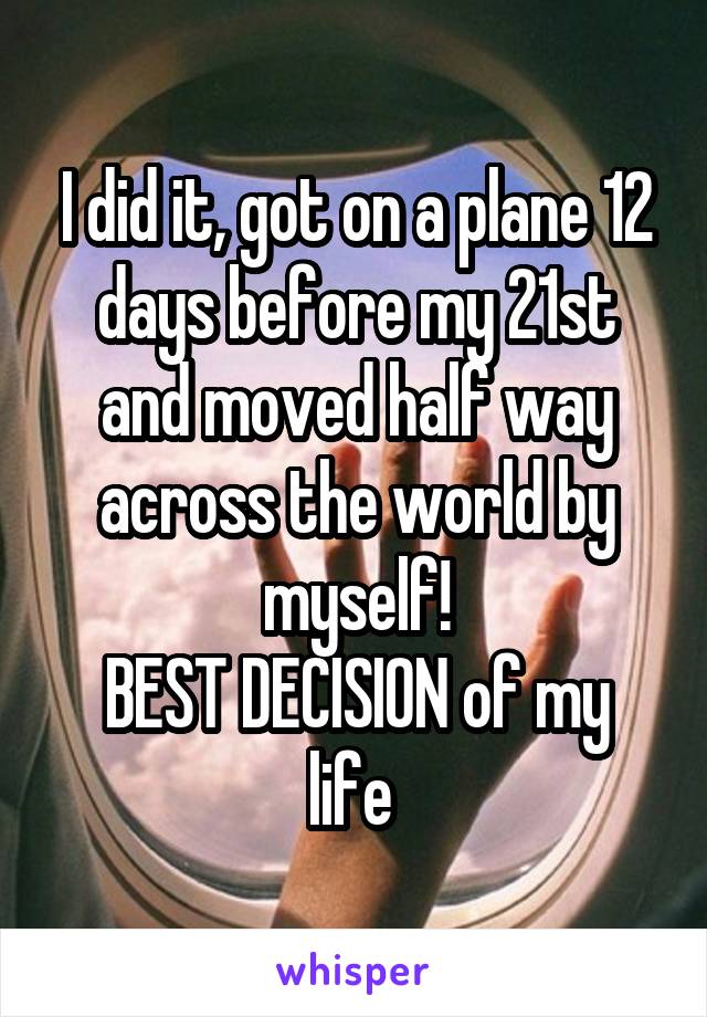 I did it, got on a plane 12 days before my 21st and moved half way across the world by myself!
BEST DECISION of my life 