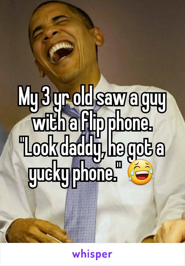 My 3 yr old saw a guy with a flip phone.
"Look daddy, he got a yucky phone." 😂