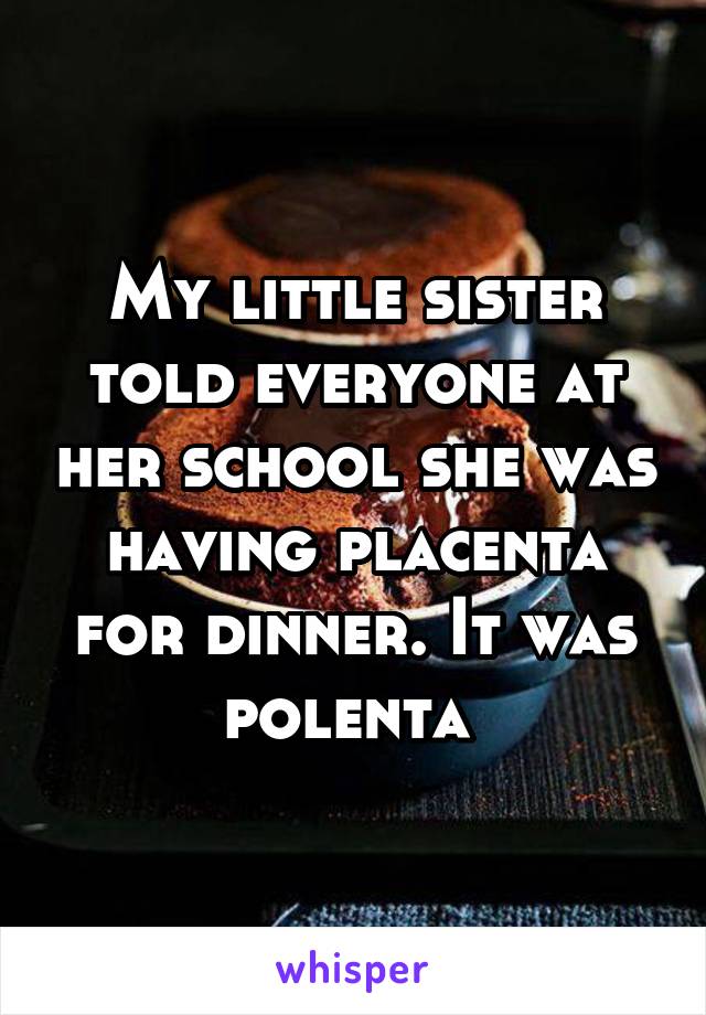 My little sister told everyone at her school she was having placenta for dinner. It was polenta 