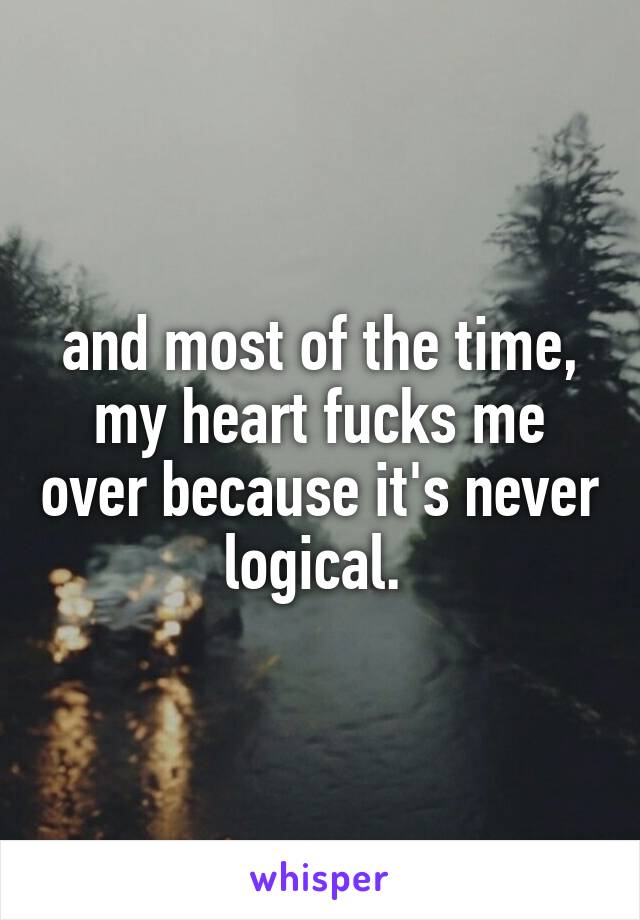 and most of the time, my heart fucks me over because it's never logical. 