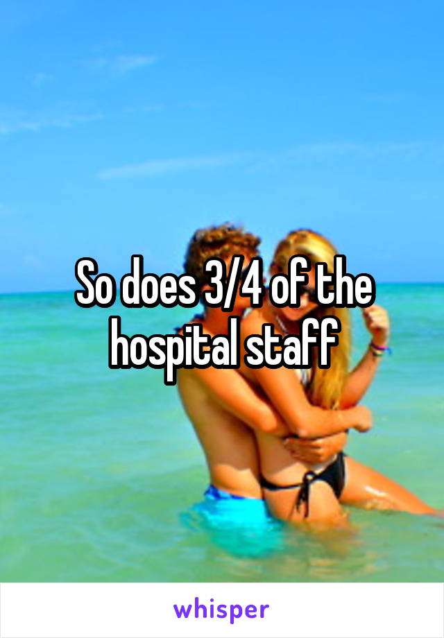 So does 3/4 of the hospital staff
