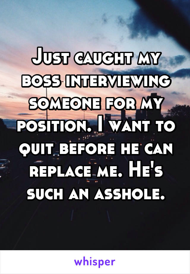 Just caught my boss interviewing someone for my position. I want to quit before he can replace me. He's such an asshole.
