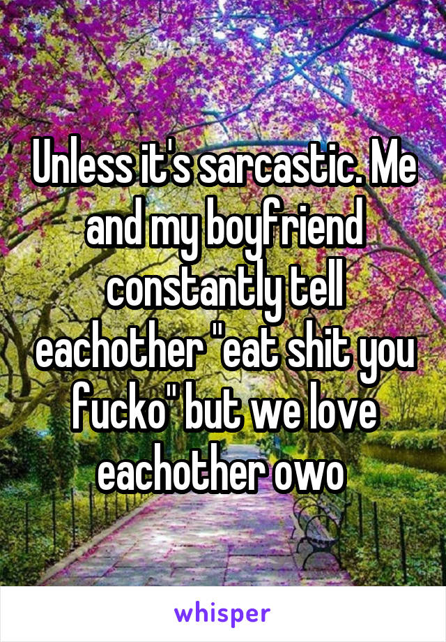 Unless it's sarcastic. Me and my boyfriend constantly tell eachother "eat shit you fucko" but we love eachother owo 
