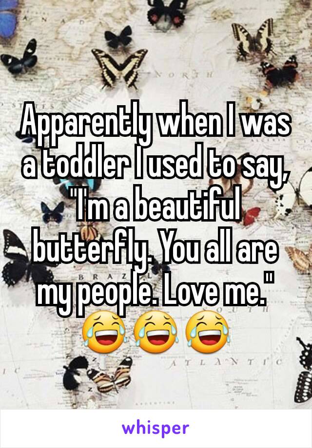 Apparently when I was a toddler I used to say, "I'm a beautiful butterfly. You all are my people. Love me." 😂😂😂