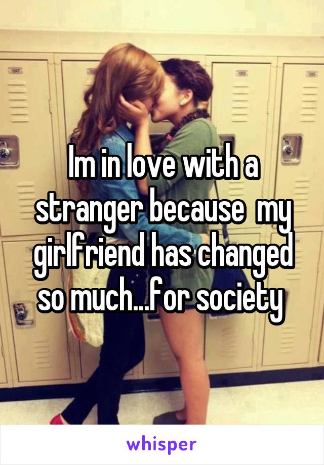 Im in love with a stranger because  my girlfriend has changed so much...for society 