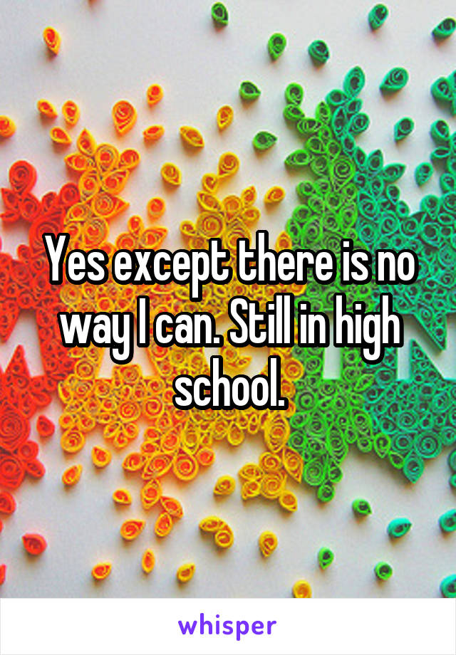 Yes except there is no way I can. Still in high school.