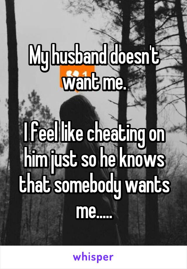My husband doesn't want me.

I feel like cheating on him just so he knows that somebody wants me.....