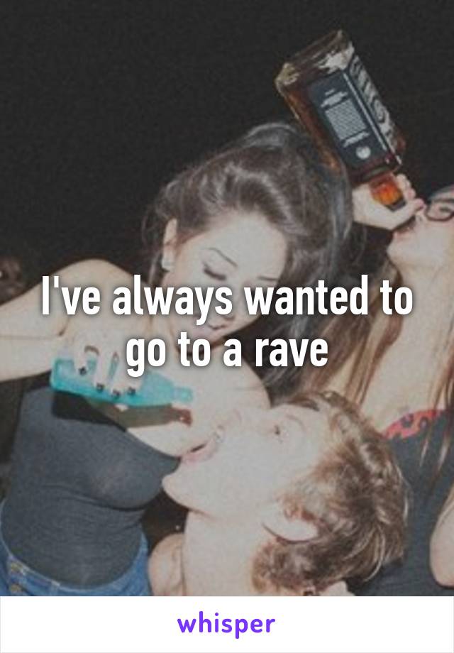 I've always wanted to go to a rave