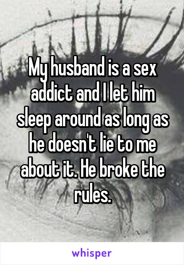 My husband is a sex addict and I let him sleep around as long as he doesn't lie to me about it. He broke the rules.
