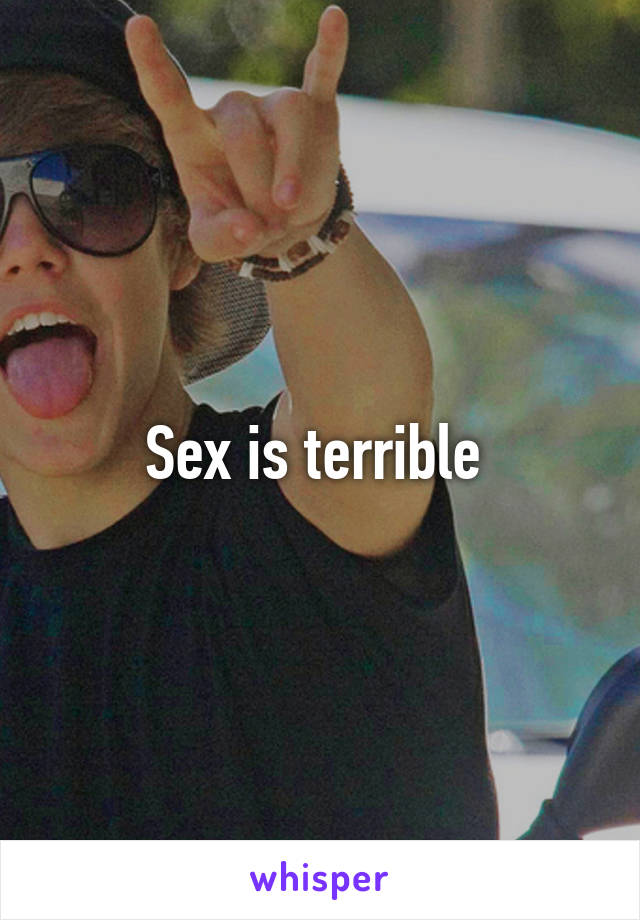 Sex is terrible 