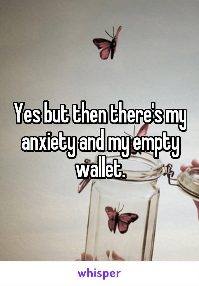 Yes but then there's my anxiety and my empty wallet.