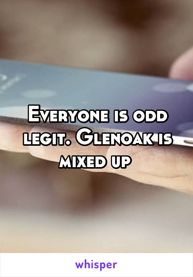 Everyone is odd legit. Glenoak is mixed up 