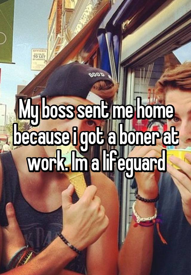 My boss sent me home because i got a boner at work. Im a lifeguard
