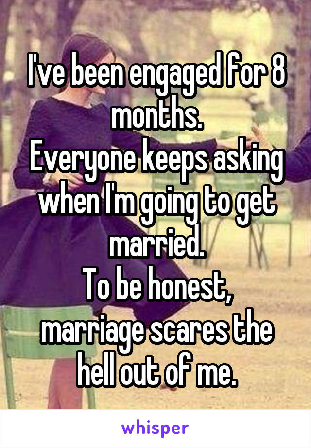 I've been engaged for 8 months.
Everyone keeps asking when I'm going to get married.
To be honest, marriage scares the hell out of me.