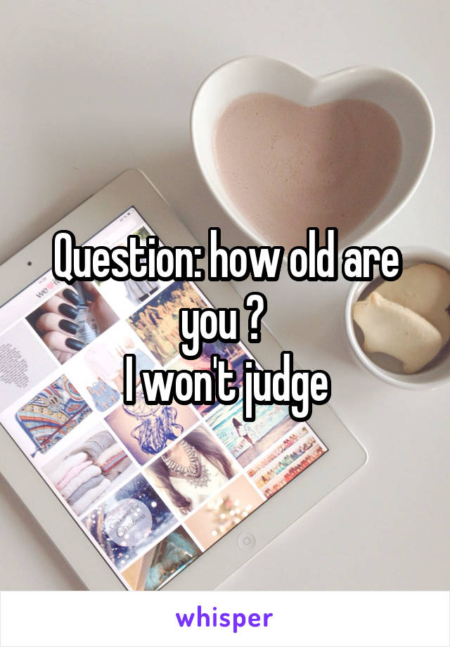 Question: how old are you ? 
I won't judge