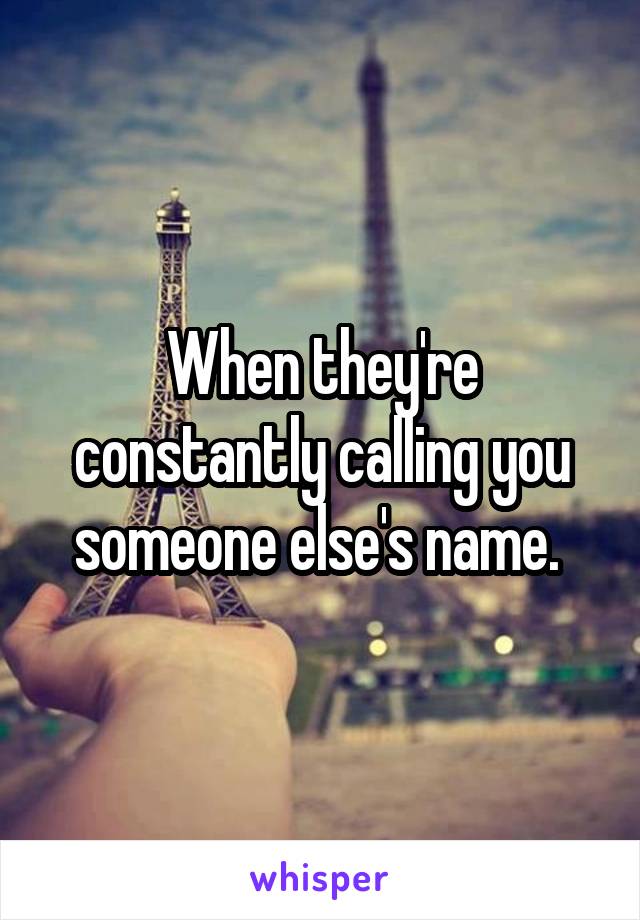 When they're constantly calling you someone else's name. 