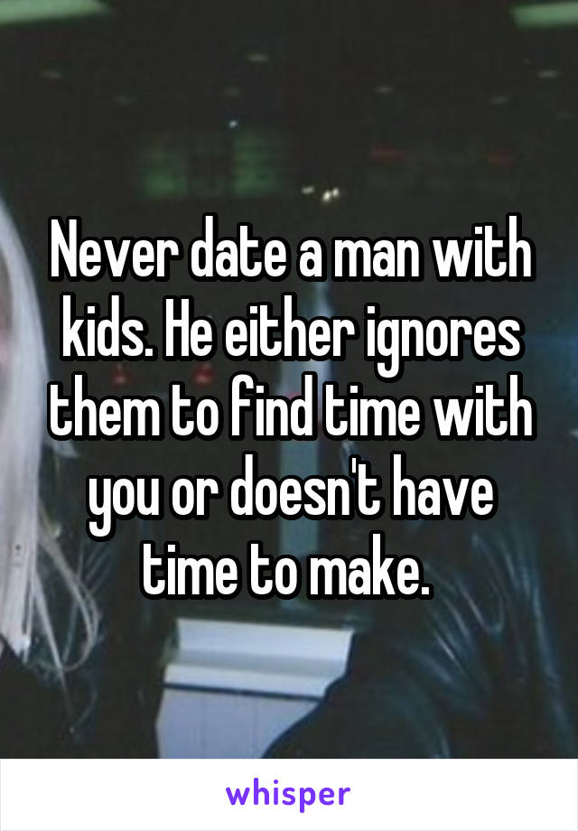 Never date a man with kids. He either ignores them to find time with you or doesn't have time to make. 