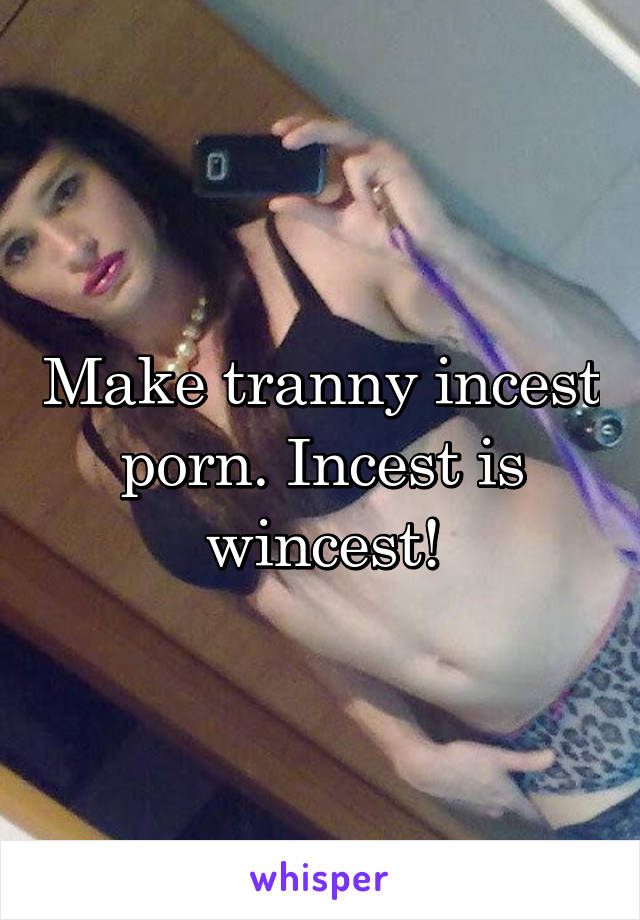 Make tranny incest porn. Incest is wincest!