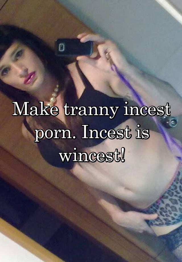 Tranny Incest Porn - Make tranny incest porn. Incest is wincest!