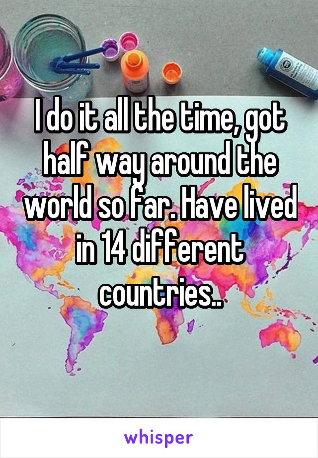 I do it all the time, got half way around the world so far. Have lived in 14 different countries..
