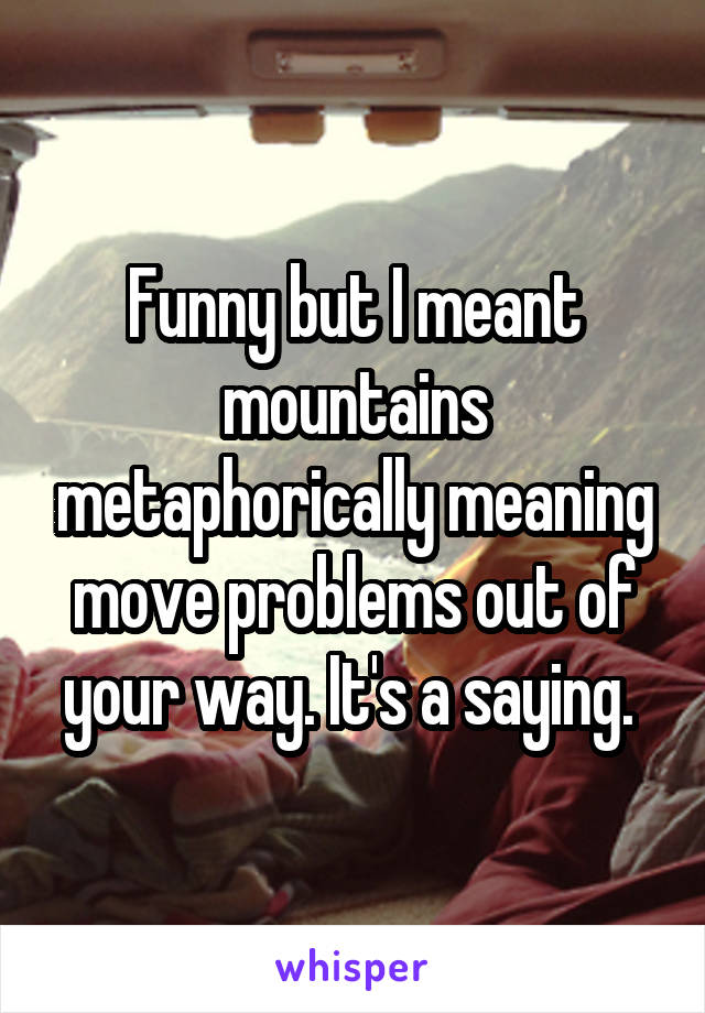 Funny but I meant mountains metaphorically meaning move problems out of your way. It's a saying. 
