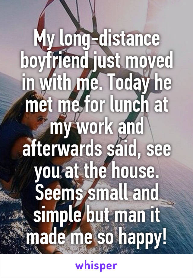 My long-distance boyfriend just moved in with me. Today he met me for lunch at my work and afterwards said, see you at the house. Seems small and simple but man it made me so happy!