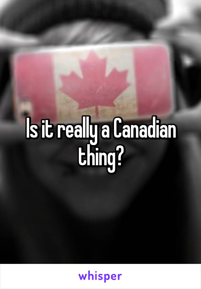 Is it really a Canadian thing?