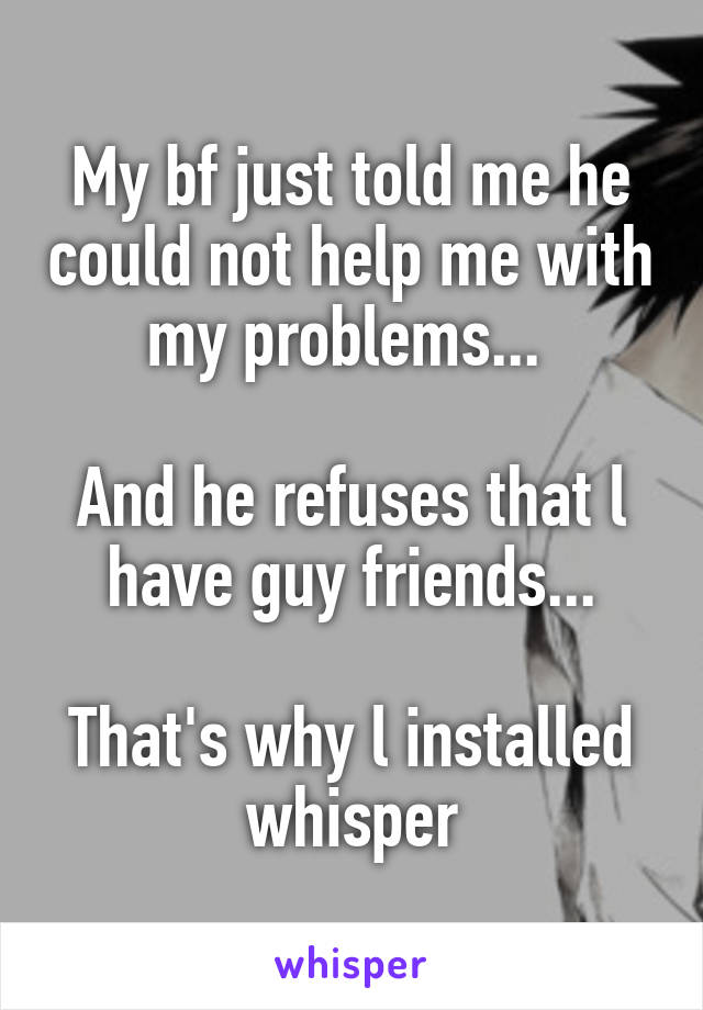 My bf just told me he could not help me with my problems... 

And he refuses that l have guy friends...

That's why l installed whisper