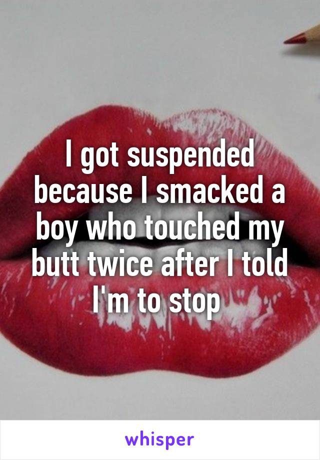 I got suspended because I smacked a boy who touched my butt twice after I told I'm to stop 