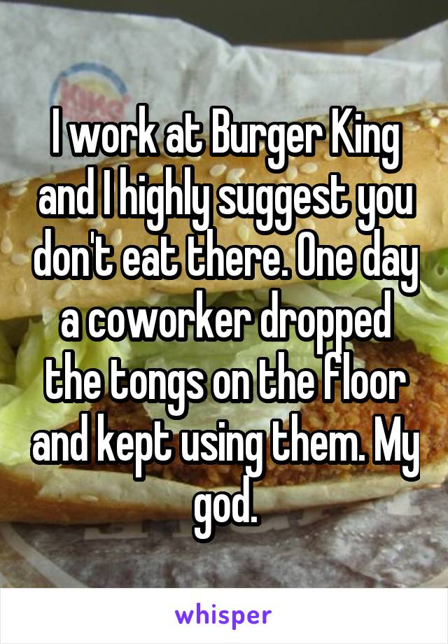 I work at Burger King and I highly suggest you don't eat there. One day a coworker dropped the tongs on the floor and kept using them. My god.
