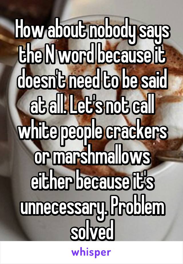 How about nobody says the N word because it doesn't need to be said at all. Let's not call white people crackers or marshmallows either because it's unnecessary. Problem solved