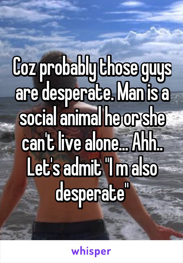 Coz probably those guys are desperate. Man is a social animal he or she can't live alone... Ahh.. Let's admit "I m also desperate"