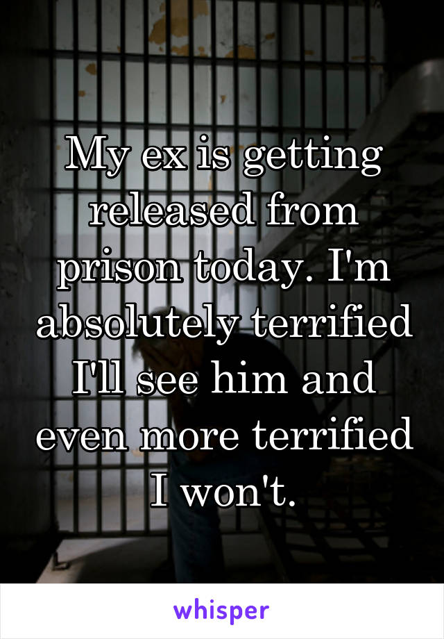My ex is getting released from prison today. I'm absolutely terrified I'll see him and even more terrified I won't.