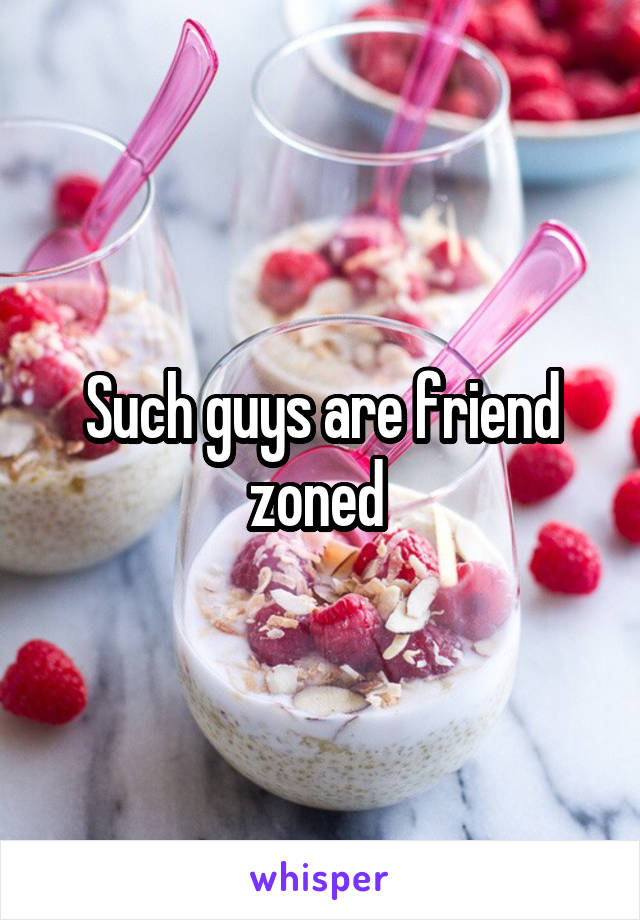 Such guys are friend zoned 