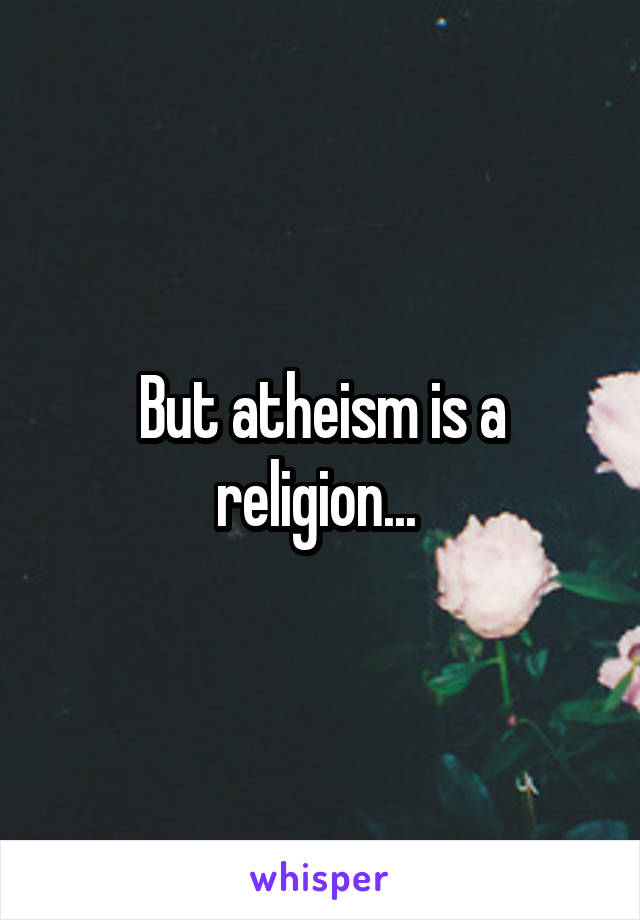 But atheism is a religion... 