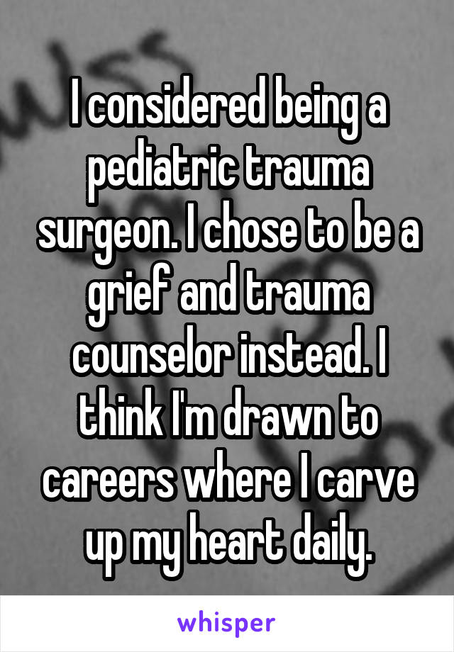 I considered being a pediatric trauma surgeon. I chose to be a grief and trauma counselor instead. I think I'm drawn to careers where I carve up my heart daily.