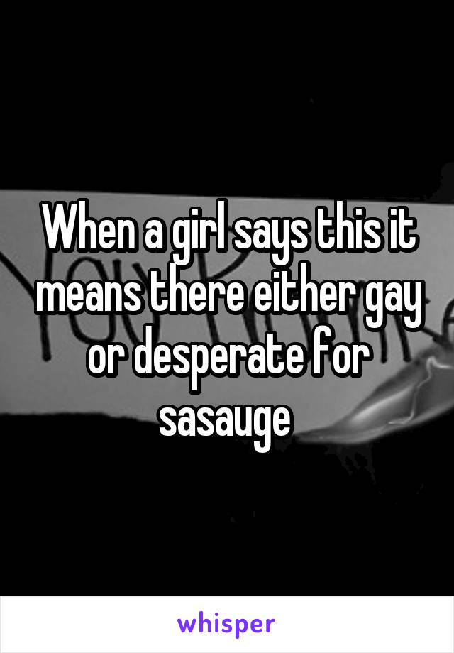 When a girl says this it means there either gay or desperate for sasauge 