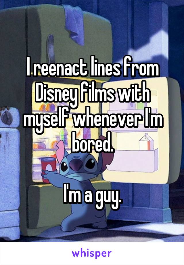 I reenact lines from Disney films with myself whenever I'm bored.

I'm a guy.