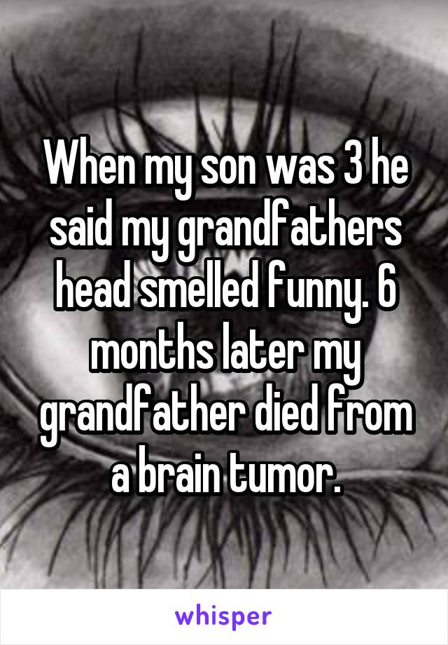 When my son was 3 he said my grandfathers head smelled funny. 6 months later my grandfather died from a brain tumor.