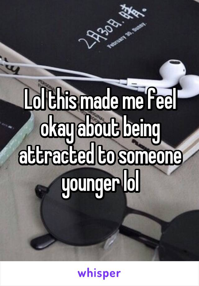 Lol this made me feel okay about being attracted to someone younger lol