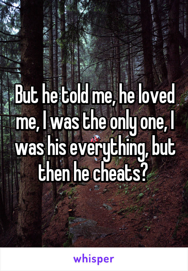 But he told me, he loved me, I was the only one, I was his everything, but then he cheats? 