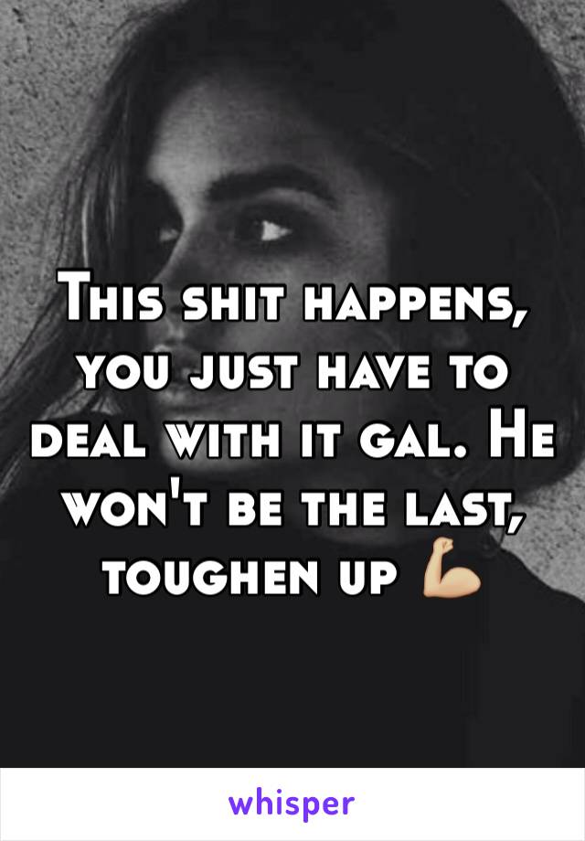 This shit happens, you just have to deal with it gal. He won't be the last, toughen up 💪🏼