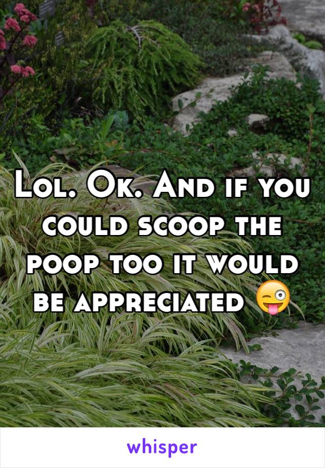 Lol. Ok. And if you could scoop the poop too it would be appreciated 😜