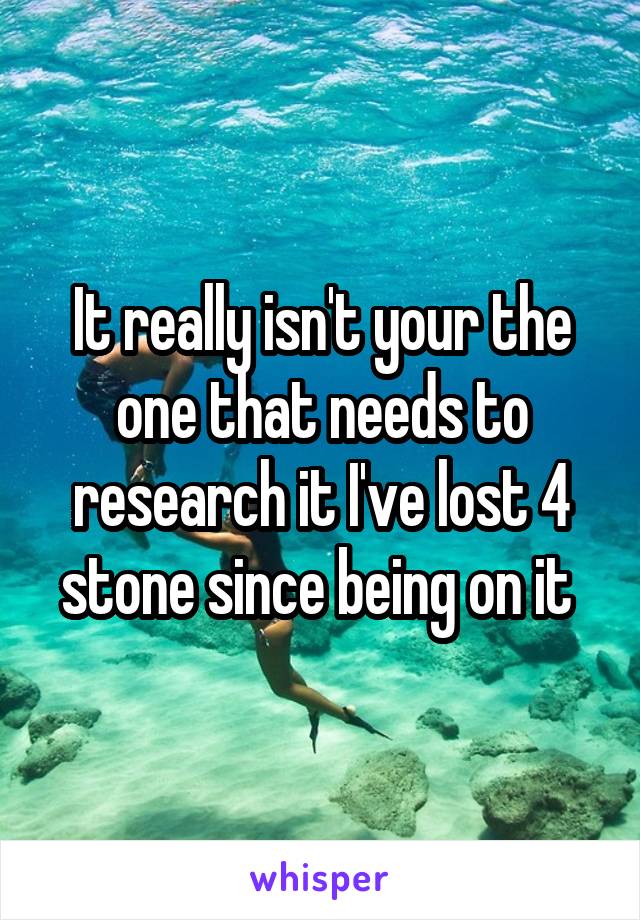 It really isn't your the one that needs to research it I've lost 4 stone since being on it 