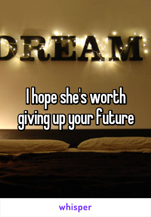 I hope she's worth giving up your future