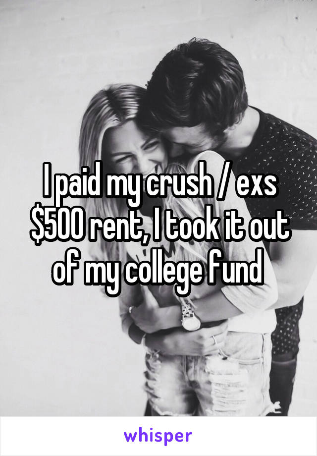I paid my crush / exs $500 rent, I took it out of my college fund 