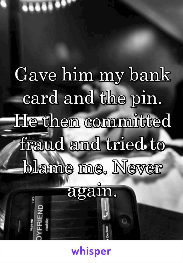 Gave him my bank card and the pin. He then committed fraud and tried to blame me. Never again.