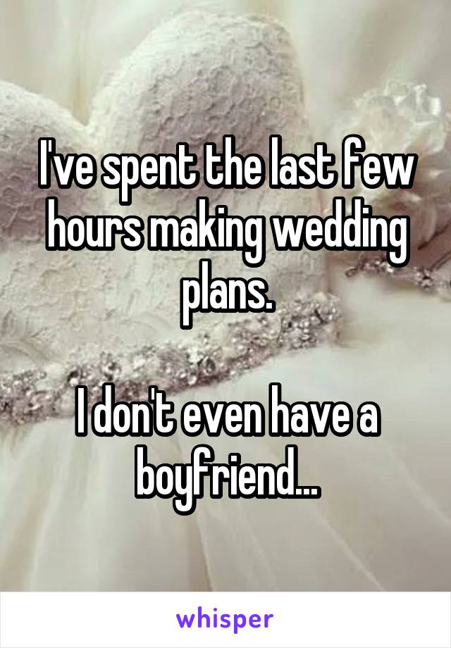 I've spent the last few hours making wedding plans.

I don't even have a boyfriend...