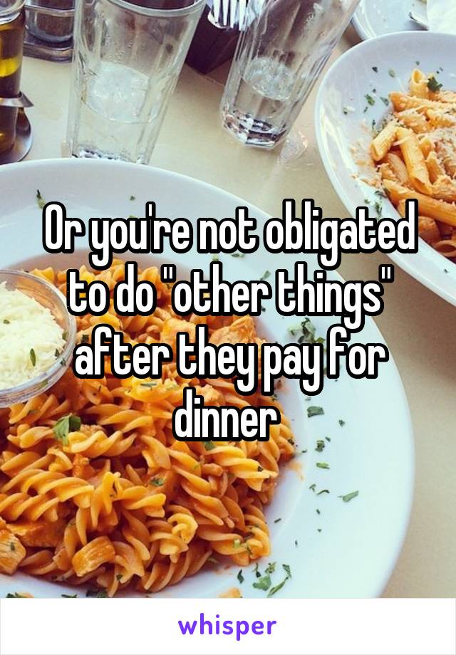 Or you're not obligated to do "other things" after they pay for dinner 